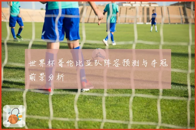 世界杯哥伦比亚队阵容预测与夺冠前景分析