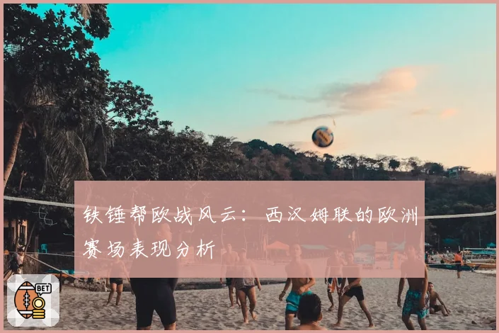 铁锤帮欧战风云：西汉姆联的欧洲赛场表现分析