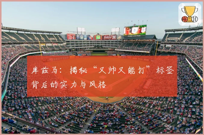 库兹马：揭秘“又帅又能打”标签背后的实力与风格