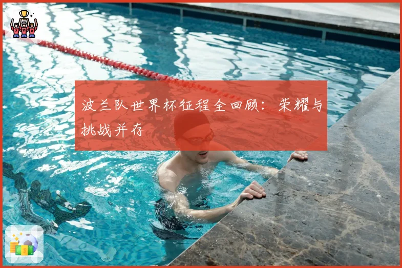 波兰队世界杯征程全回顾：荣耀与挑战并存