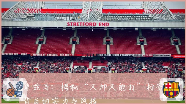 库兹马：揭秘“又帅又能打”标签背后的实力与风格