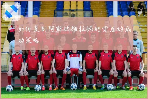 如何复制阿斯顿维拉崛起背后的成功策略
