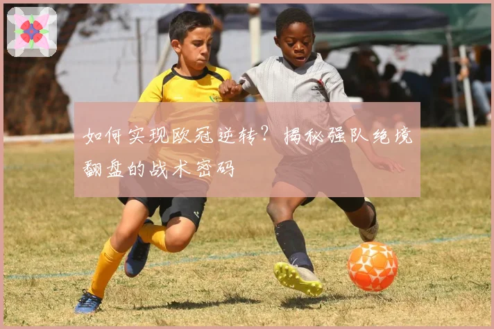 如何实现欧冠逆转？揭秘强队绝境翻盘的战术密码