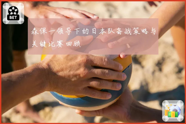 森保一领导下的日本队备战策略与关键比赛回顾