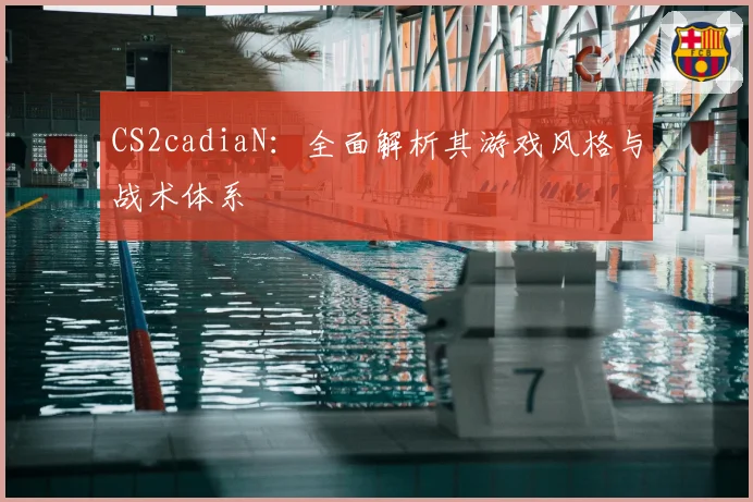 CS2cadiaN:全面解析其游戏风格与战术体系