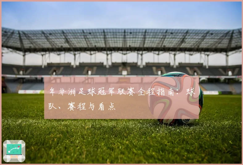 年非洲足球冠军联赛全程指南：球队、赛程与看点