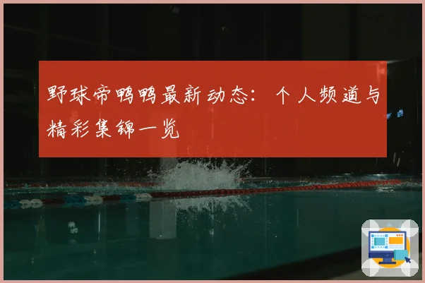 野球帝鸭鸭最新动态:个人频道与精彩集锦一览