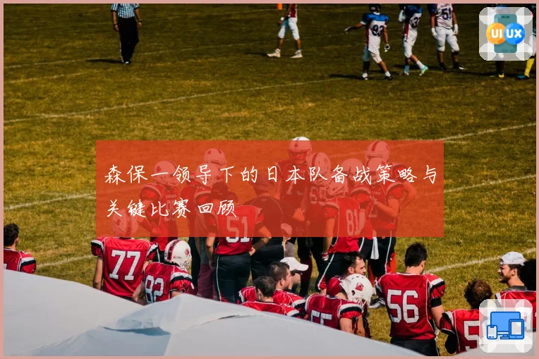 森保一领导下的日本队备战策略与关键比赛回顾