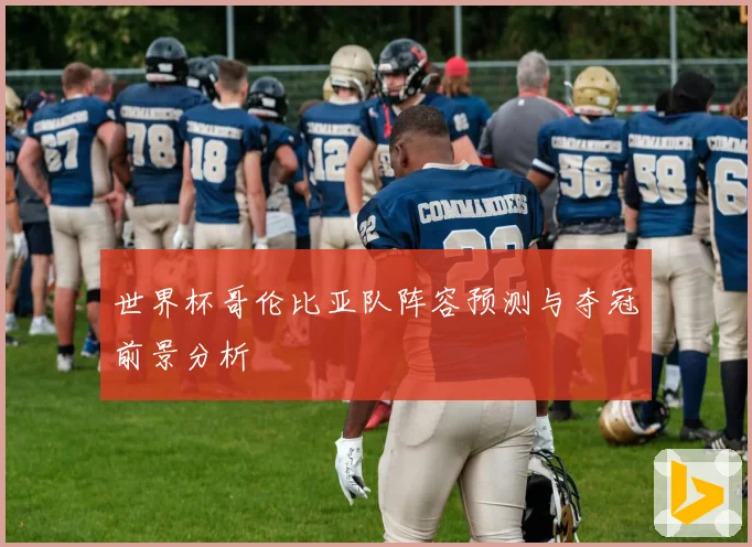 世界杯哥伦比亚队阵容预测与夺冠前景分析