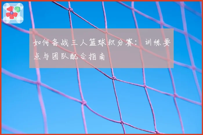 如何备战三人篮球积分赛：训练要点与团队配合指南