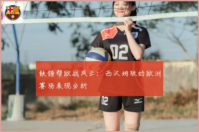 铁锤帮欧战风云：西汉姆联的欧洲赛场表现分析