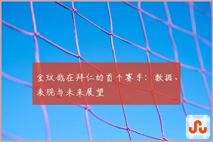 金玟哉在拜仁的首个赛季：数据、表现与未来展望