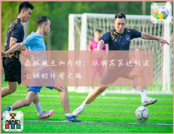 森林狼王加内特：从明尼苏达到波士顿的传奇之路