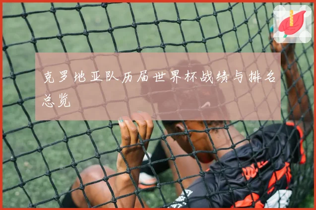 克罗地亚队历届世界杯战绩与排名总览