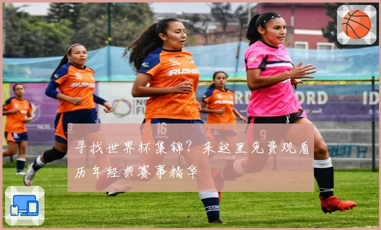 寻找世界杯集锦?来这里免费观看历年经典赛事精华