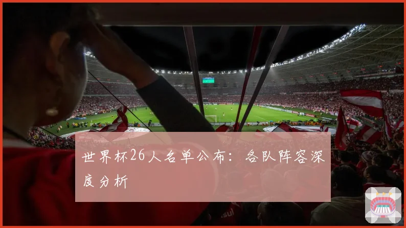 世界杯26人名单公布:各队阵容深度分析