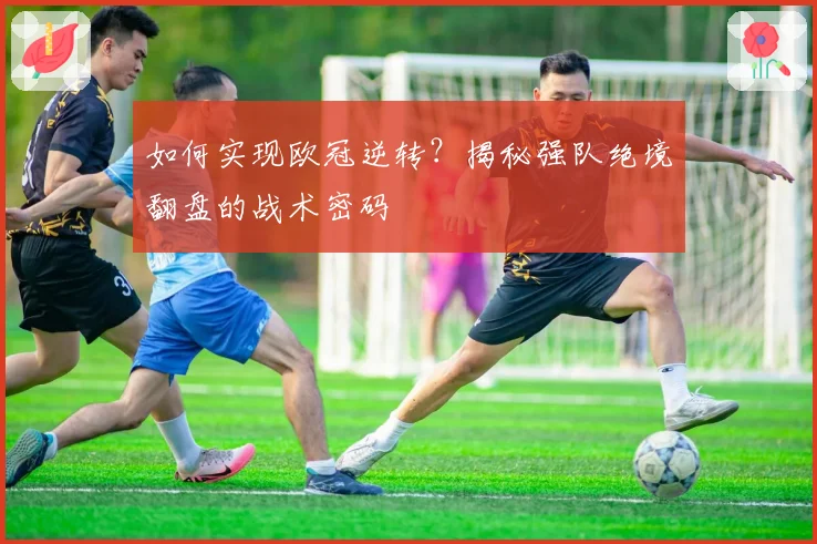 如何实现欧冠逆转?揭秘强队绝境翻盘的战术密码