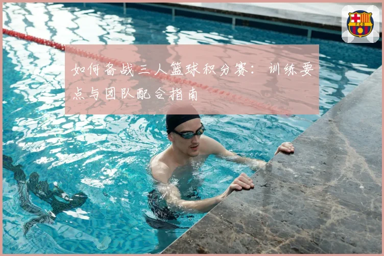 如何备战三人篮球积分赛：训练要点与团队配合指南